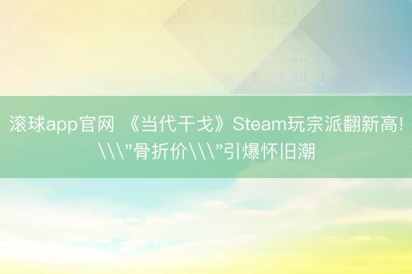 滚球app官网 《当代干戈》Steam玩宗派翻新高!\＂骨折价\＂引爆怀旧潮