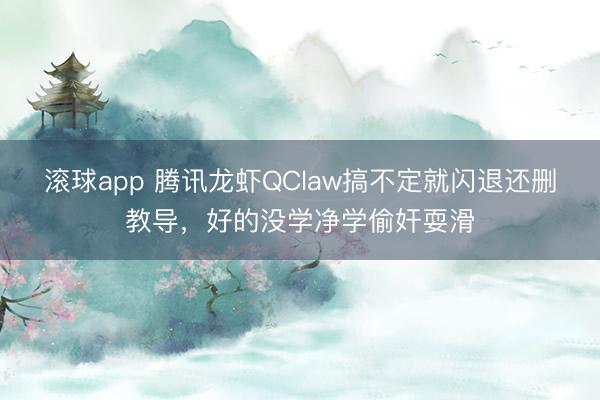 滚球app 腾讯龙虾QClaw搞不定就闪退还删教导，好的没学净学偷奸耍滑