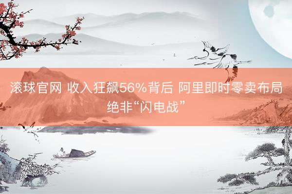 滚球官网 收入狂飙56%背后 阿里即时零卖布局绝非“闪电战”