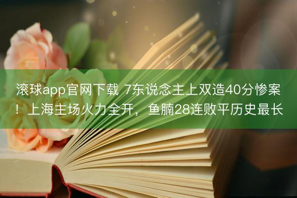 滚球app官网下载 7东说念主上双造40分惨案！上海主场火力全开，鱼腩28连败平历史最长