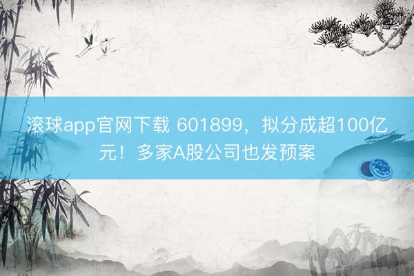 滚球app官网下载 601899，拟分成超100亿元！多家A股公司也发预案