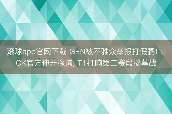 滚球app官网下载 GEN被不雅众举报打假赛! LCK官方伸开探询, T1打响第二赛段揭幕战