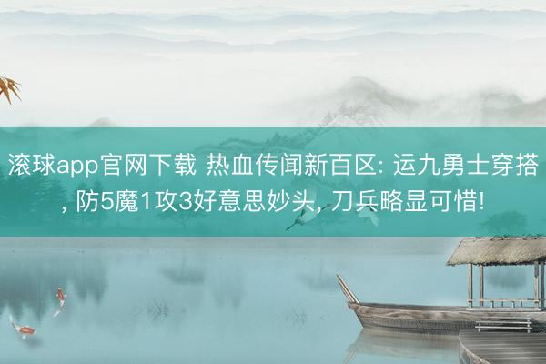 滚球app官网下载 热血传闻新百区: 运九勇士穿搭, 防5魔1攻3好意思妙头, 刀兵略显可惜!