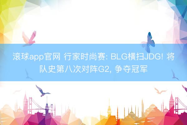 滚球app官网 行家时尚赛: BLG横扫JDG! 将队史第八次对阵G2, 争夺冠军