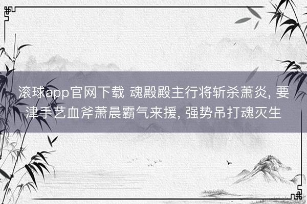 滚球app官网下载 魂殿殿主行将斩杀萧炎, 要津手艺血斧萧晨霸气来援, 强势吊打魂灭生