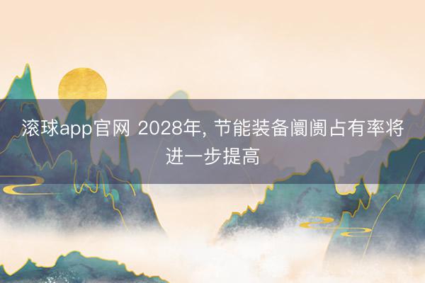滚球app官网 2028年, 节能装备阛阓占有率将进一步提高