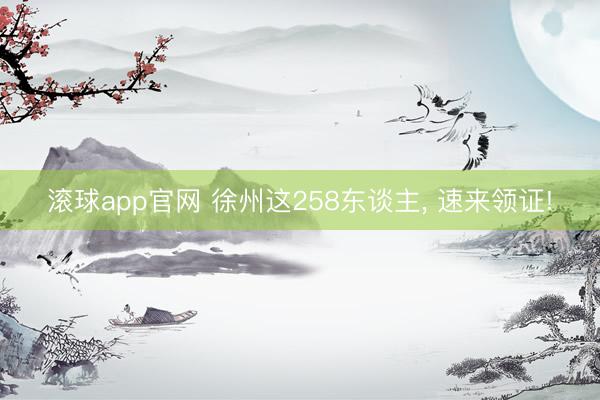 滚球app官网 徐州这258东谈主, 速来领证!