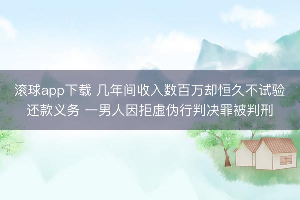 滚球app下载 几年间收入数百万却恒久不试验还款义务 一男人因拒虚伪行判决罪被判刑