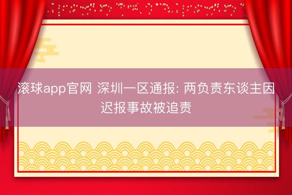 滚球app官网 深圳一区通报: 两负责东谈主因迟报事故被追责