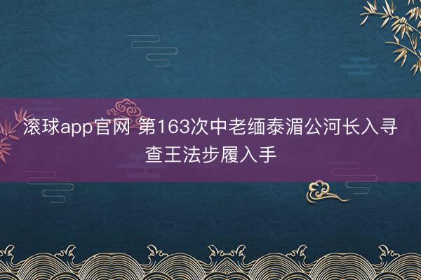 滚球app官网 第163次中老缅泰湄公河长入寻查王法步履入手