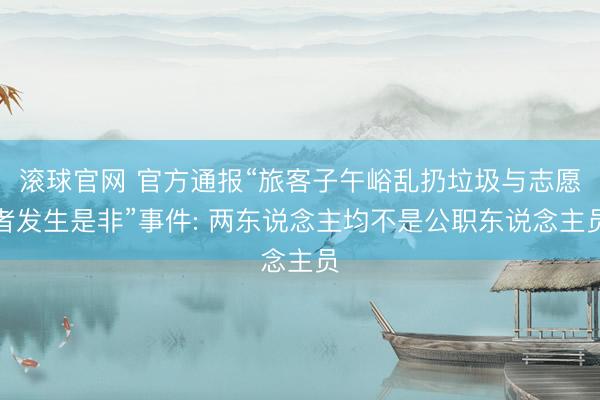 滚球官网 官方通报“旅客子午峪乱扔垃圾与志愿者发生是非”事件: 两东说念主均不是公职东说念主员
