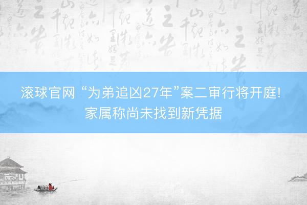 滚球官网 “为弟追凶27年”案二审行将开庭! 家属称尚未找到新凭据