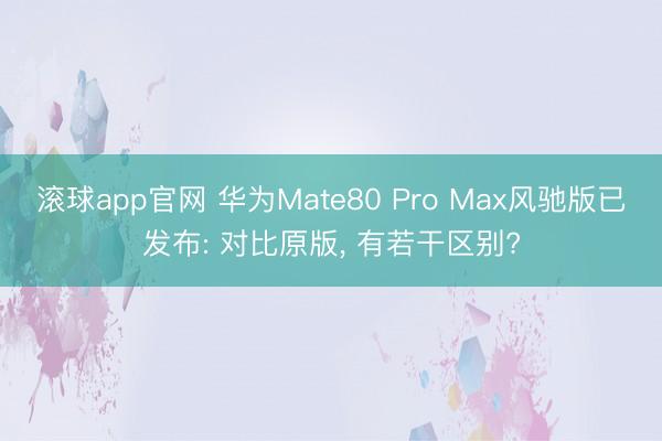 滚球app官网 华为Mate80 Pro Max风驰版已发布: 对比原版, 有若干区别?