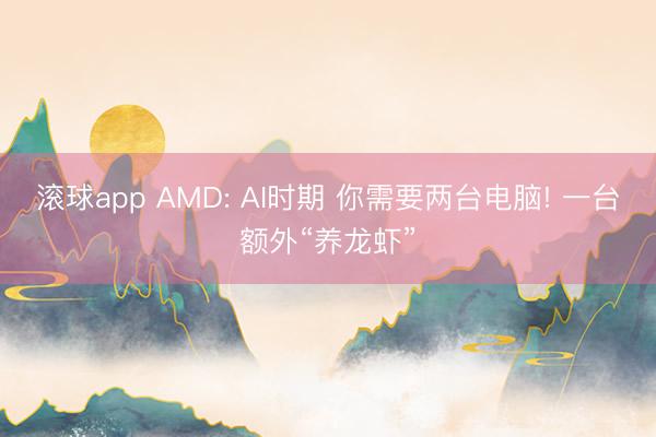 滚球app AMD: AI时期 你需要两台电脑! 一台额外“养龙虾”