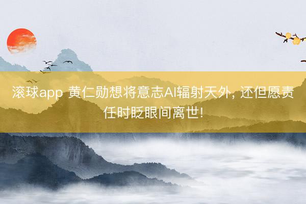 滚球app 黄仁勋想将意志AI辐射天外, 还但愿责任时眨眼间离世!