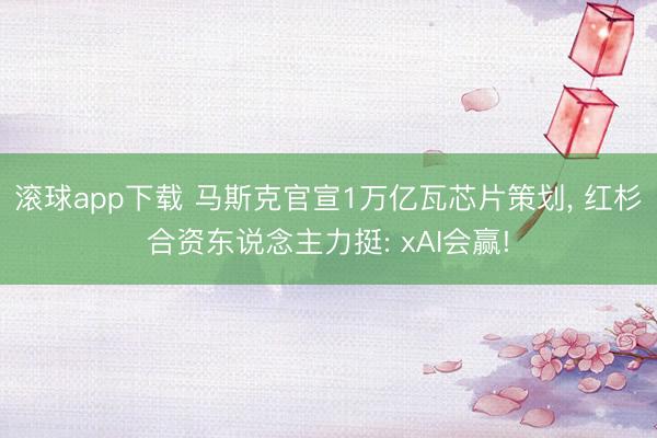 滚球app下载 马斯克官宣1万亿瓦芯片策划, 红杉合资东说念主力挺: xAI会赢!
