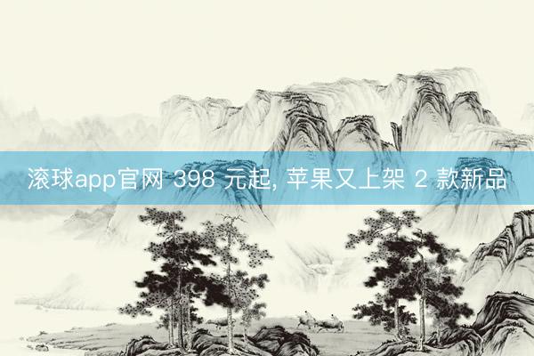 滚球app官网 398 元起, 苹果又上架 2 款新品