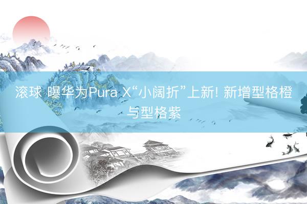 滚球 曝华为Pura X“小阔折”上新! 新增型格橙与型格紫