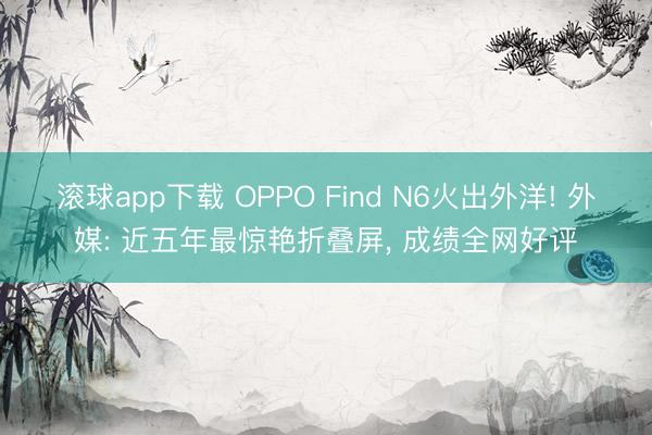 滚球app下载 OPPO Find N6火出外洋! 外媒: 近五年最惊艳折叠屏, 成绩全网好评