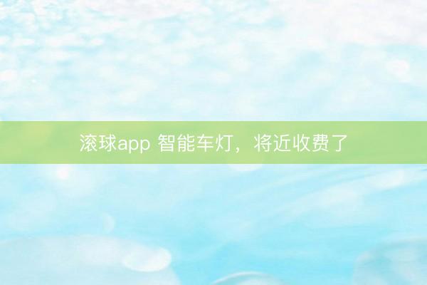 滚球app 智能车灯，将近收费了