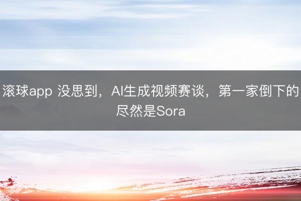 滚球app 没思到，AI生成视频赛谈，第一家倒下的尽然是Sora