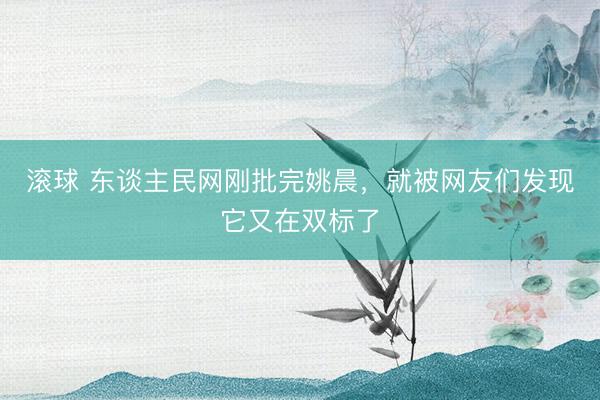 滚球 东谈主民网刚批完姚晨，就被网友们发现它又在双标了