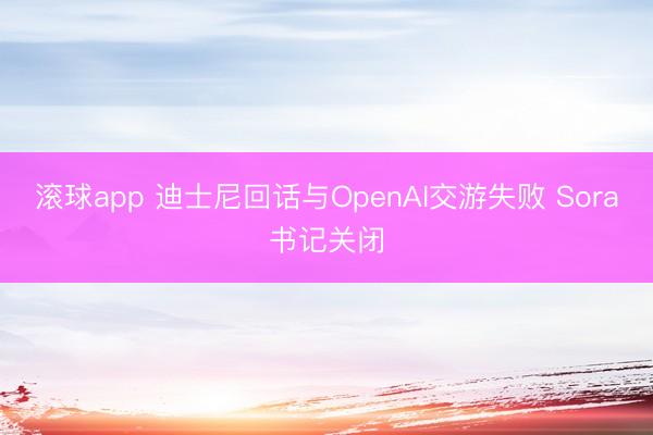滚球app 迪士尼回话与OpenAI交游失败 Sora书记关闭