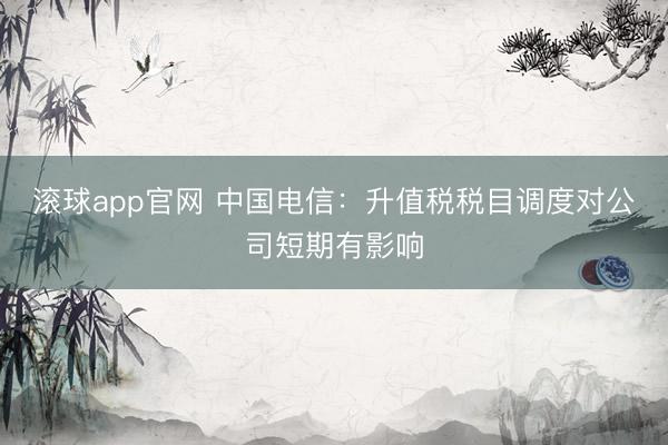 滚球app官网 中国电信：升值税税目调度对公司短期有影响