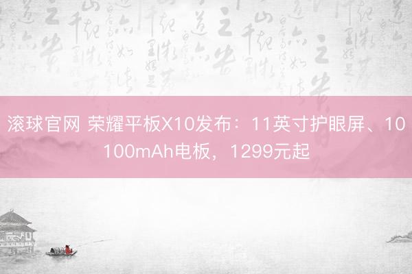 滚球官网 荣耀平板X10发布：11英寸护眼屏、10100mAh电板，1299元起