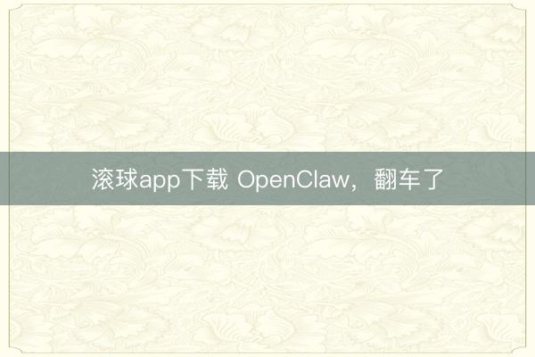 滚球app下载 OpenClaw，翻车了