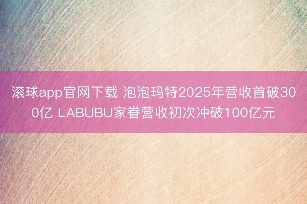 滚球app官网下载 泡泡玛特2025年营收首破300亿 LABUBU家眷营收初次冲破100亿元