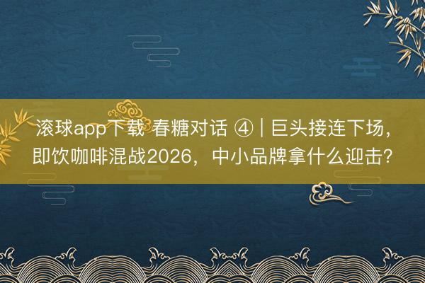 滚球app下载 春糖对话 ④ | 巨头接连下场，即饮咖啡混战2026，中小品牌拿什么迎击？