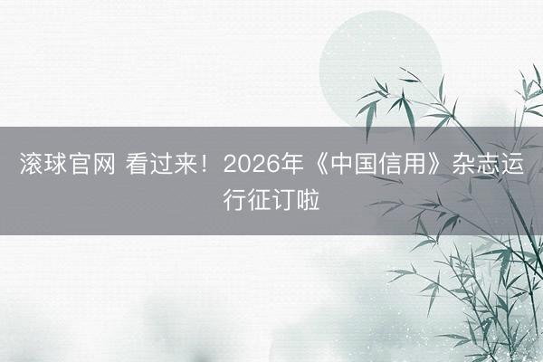 滚球官网 看过来！2026年《中国信用》杂志运行征订啦