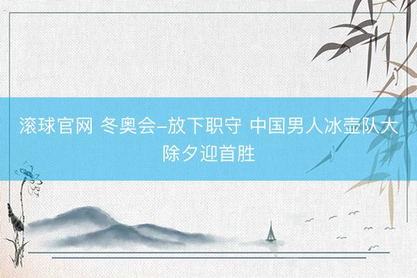 滚球官网 冬奥会-放下职守 中国男人冰壶队大除夕迎首胜