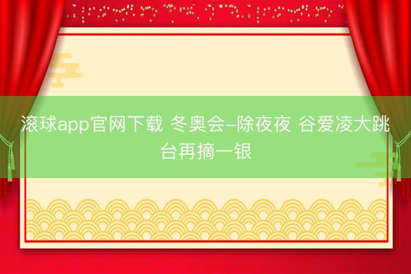 滚球app官网下载 冬奥会-除夜夜 谷爱凌大跳台再摘一银