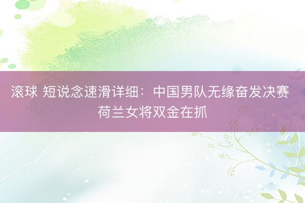 滚球 短说念速滑详细：中国男队无缘奋发决赛 荷兰女将双金在抓