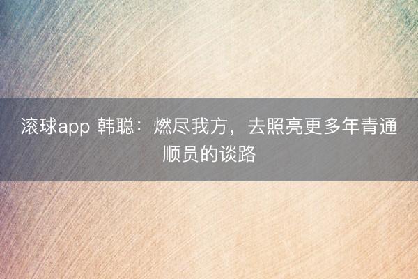滚球app 韩聪：燃尽我方，去照亮更多年青通顺员的谈路