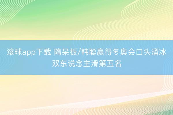 滚球app下载 隋呆板/韩聪赢得冬奥会口头溜冰双东说念主滑第五名