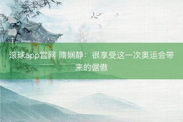 滚球app官网 隋娴静：很享受这一次奥运会带来的倨傲