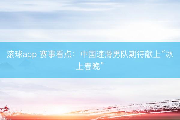 滚球app 赛事看点：中国速滑男队期待献上“冰上春晚”