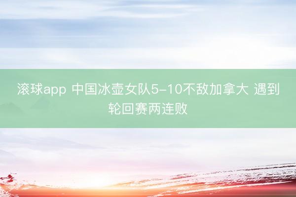 滚球app 中国冰壶女队5-10不敌加拿大 遇到轮回赛两连败