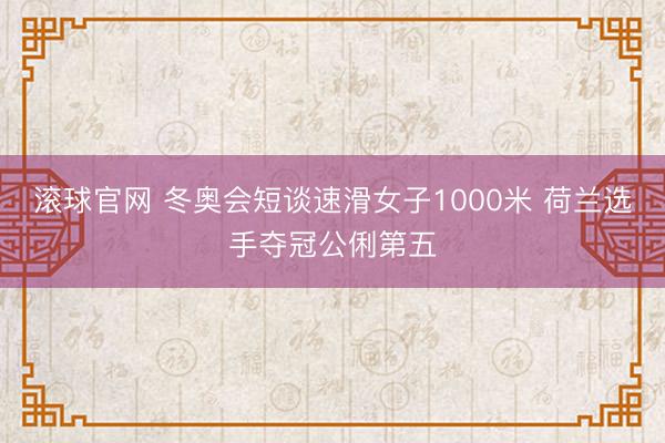 滚球官网 冬奥会短谈速滑女子1000米 荷兰选手夺冠公俐第五