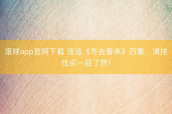 滚球app官网下载 连追《冬去春来》四集，演技优劣一目了然！
