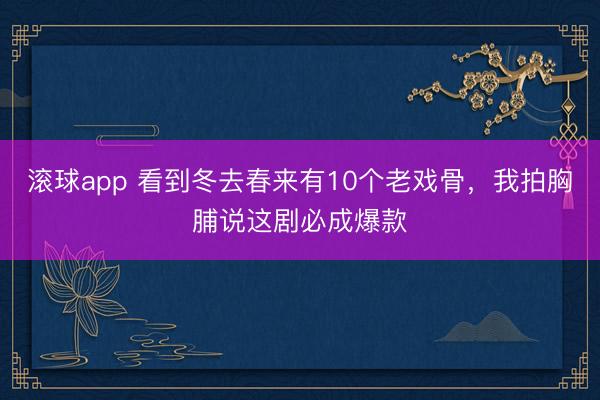 滚球app 看到冬去春来有10个老戏骨，我拍胸脯说这剧必成爆款