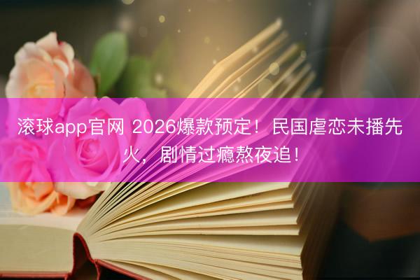 滚球app官网 2026爆款预定！民国虐恋未播先火，剧情过瘾熬夜追！