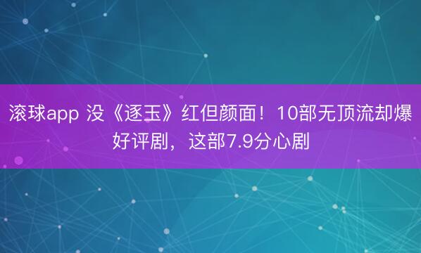 滚球app 没《逐玉》红但颜面！10部无顶流却爆好评剧，这部7.9分心剧