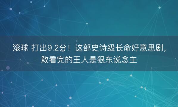 滚球 打出9.2分！这部史诗级长命好意思剧，敢看完的王人是狠东说念主