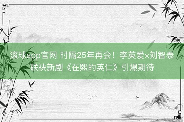 滚球app官网 时隔25年再会！李英爱×刘智泰联袂新剧《在熙的英仁》引爆期待