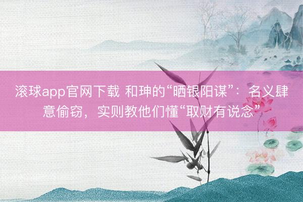 滚球app官网下载 和珅的“晒银阳谋”：名义肆意偷窃，实则教他们懂“取财有说念”
