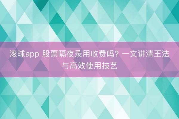 滚球app 股票隔夜录用收费吗? 一文讲清王法与高效使用技艺